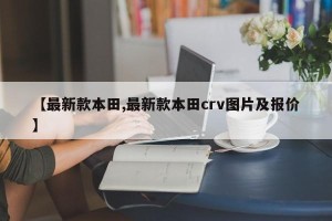 【最新款本田,最新款本田crv图片及报价】