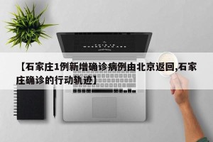 【石家庄1例新增确诊病例由北京返回,石家庄确诊的行动轨迹】