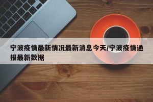 宁波疫情最新情况最新消息今天/宁波疫情通报最新数据