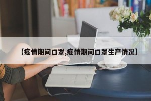 【疫情期间口罩,疫情期间口罩生产情况】