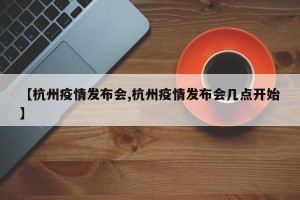 【杭州疫情发布会,杭州疫情发布会几点开始】