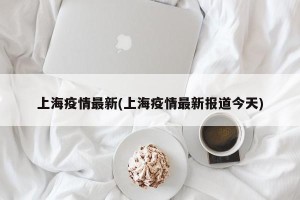上海疫情最新(上海疫情最新报道今天)