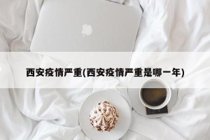 西安疫情严重(西安疫情严重是哪一年)