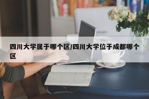四川大学属于哪个区/四川大学位于成都哪个区