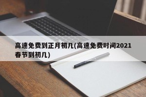 高速免费到正月初几(高速免费时间2021春节到初几)