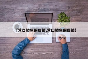 【营口鲅鱼圈疫情,营囗鲅鱼圈疫情】
