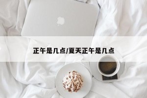正午是几点/夏天正午是几点