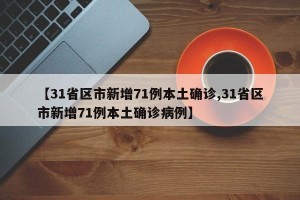 【31省区市新增71例本土确诊,31省区市新增71例本土确诊病例】