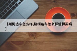 【斯柯达车怎么样,斯柯达车怎么样值得买吗】
