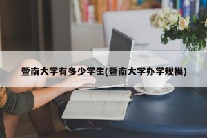 暨南大学有多少学生(暨南大学办学规模)
