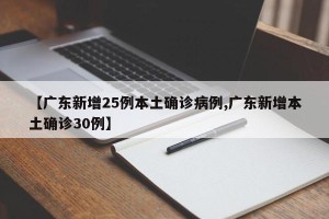 【广东新增25例本土确诊病例,广东新增本土确诊30例】