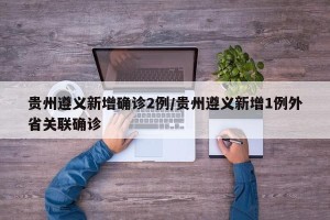 贵州遵义新增确诊2例/贵州遵义新增1例外省关联确诊