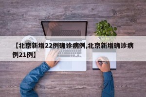 【北京新增22例确诊病例,北京新增确诊病例21例】