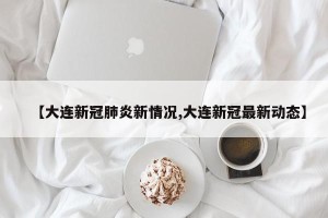 【大连新冠肺炎新情况,大连新冠最新动态】