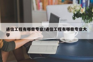 通信工程有哪些专业/通信工程有哪些专业大学