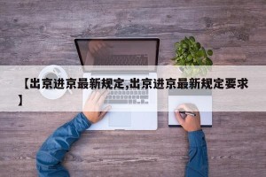 【出京进京最新规定,出京进京最新规定要求】