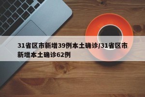 31省区市新增39例本土确诊/31省区市新增本土确诊62例