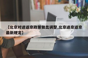 【北京对进返京政策做出调整,北京进京返京最新规定】