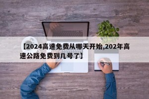 【2024高速免费从哪天开始,202年高速公路免费到几号了】