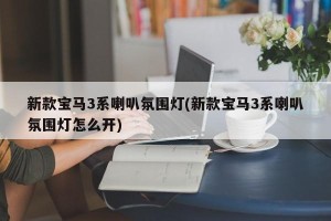 新款宝马3系喇叭氛围灯(新款宝马3系喇叭氛围灯怎么开)