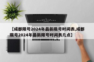 【成都限号2024年最新限号时间表,成都限号2024年最新限号时间表几点】
