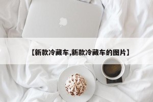 【新款冷藏车,新款冷藏车的图片】