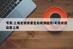 专家:上海无症状者左右疫情趋势/无症状感染者上海