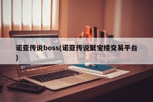 诺亚传说boss(诺亚传说聚宝楼交易平台)