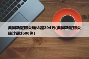 美国新冠肺炎确诊超204万(美国新冠肺炎确诊超2600例)