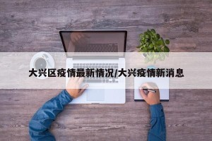 大兴区疫情最新情况/大兴疫情新消息