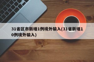 31省区市新增1例境外输入(31省新增10例境外输入)