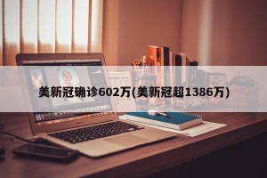 美新冠确诊602万(美新冠超1386万)