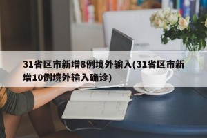 31省区市新增8例境外输入(31省区市新增10例境外输入确诊)