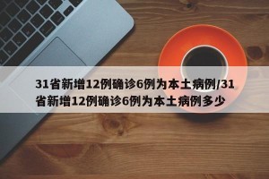 31省新增12例确诊6例为本土病例/31省新增12例确诊6例为本土病例多少