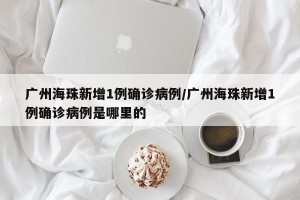 广州海珠新增1例确诊病例/广州海珠新增1例确诊病例是哪里的