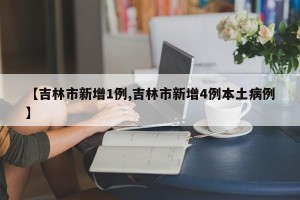【吉林市新增1例,吉林市新增4例本土病例】