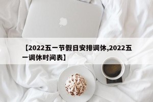 【2022五一节假日安排调休,2022五一调休时间表】