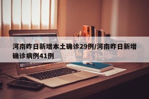 河南昨日新增本土确诊29例/河南昨日新增确诊病例41例