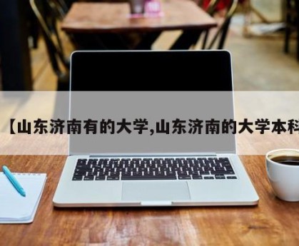 【山东济南有的大学,山东济南的大学本科】