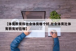 【体育教育和社会体育哪个好,社会体育比体育教育好在哪】