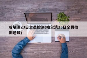 哈尔滨23日全员检测(哈尔滨23日全员检测通知)