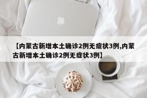 【内蒙古新增本土确诊2例无症状3例,内蒙古新增本土确诊2例无症状3例】