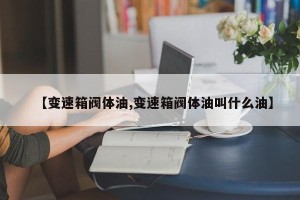 【变速箱阀体油,变速箱阀体油叫什么油】
