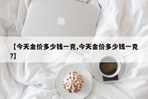 【今天金价多少钱一克,今天金价多少钱一克?】