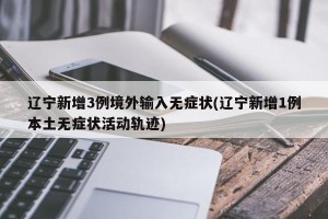 辽宁新增3例境外输入无症状(辽宁新增1例本土无症状活动轨迹)