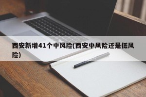 西安新增41个中风险(西安中风险还是低风险)