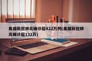 美国新冠肺炎确诊超422万例(美国新冠肺炎确诊超132万)
