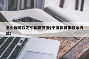 怎么样可以定中国教育报(中国教育报联系方式)