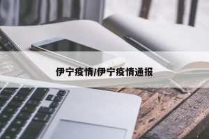 伊宁疫情/伊宁疫情通报