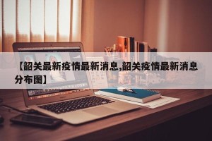 【韶关最新疫情最新消息,韶关疫情最新消息分布图】
